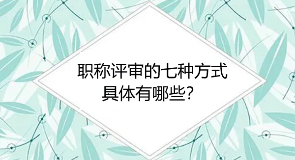 职称评审的七种方式具体有哪些？