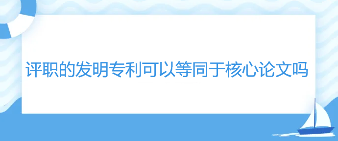 评职的发明专利可以等同于核心论文吗