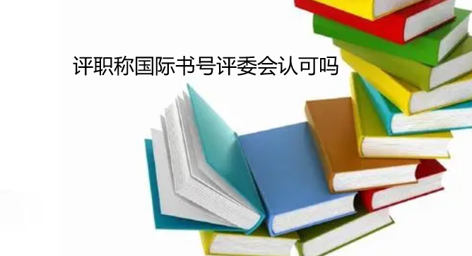 评职称国际书号评委会认可吗