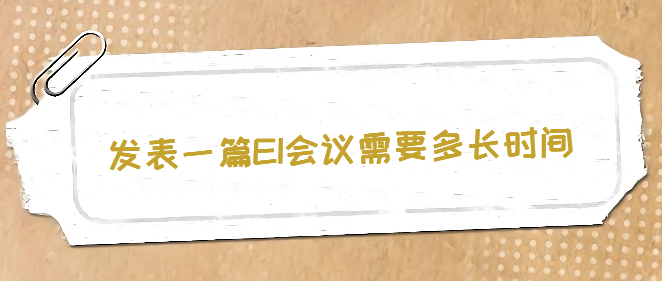 发表一篇EI会议需要多长时间