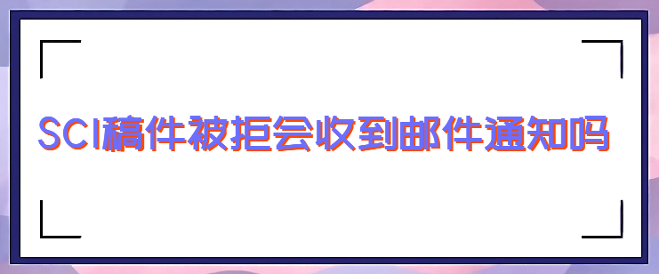 SCI稿件被拒会收到邮件通知吗