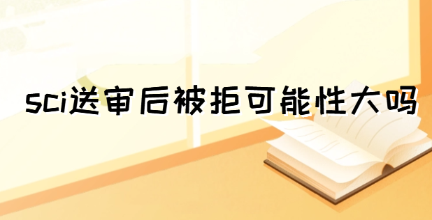 sci送审后被拒可能性大吗