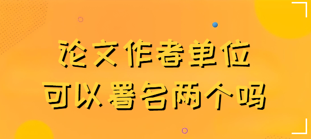 论文作者单位可以署名两个吗