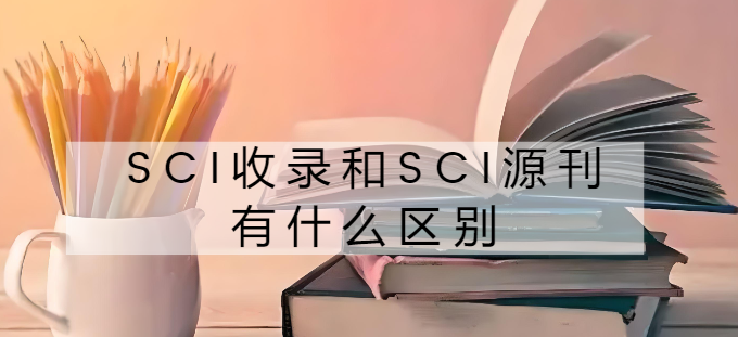 sci收录和sci源刊有什么区别