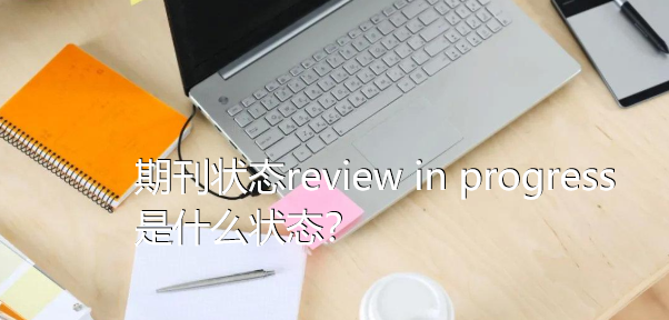期刊状态review in progress是什么状态