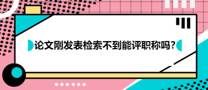 论文刚发表检索不到能评职称吗