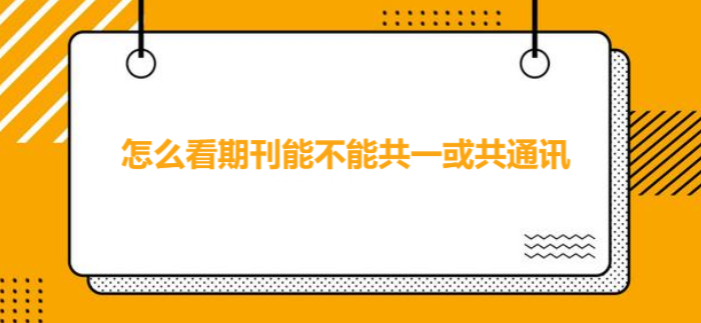 怎么看期刊能不能共一或共通讯