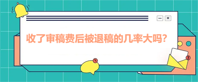 收了审稿费后被退稿的几率大吗