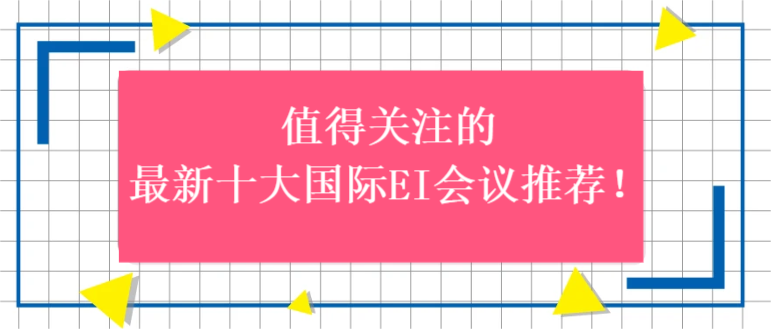 值得关注的最新十大国际EI会议推荐!