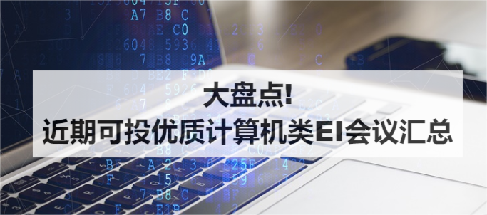 大盘点!近期可投优质计算机类EI会议汇总