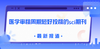 审稿周期短好投稿的sci期刊