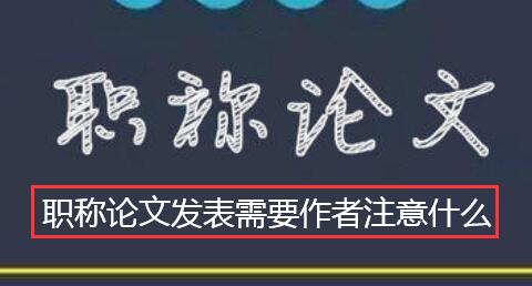 职称论文发表需要作者注意什么