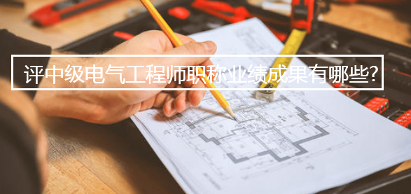 评中级电气工程师职称业绩成果有哪些